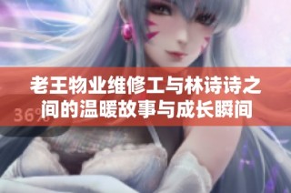 老王物业维修工与林诗诗之间的温暖故事与成长瞬间