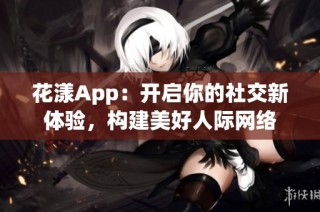 花漾App：开启你的社交新体验，构建美好人际网络