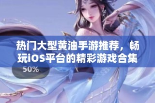 热门大型黄油手游推荐，畅玩iOS平台的精彩游戏合集