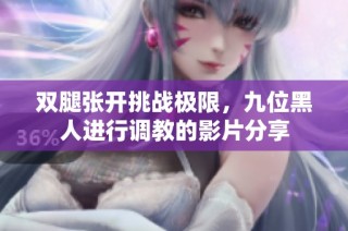 双腿张开挑战极限，九位黑人进行调教的影片分享