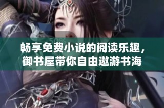 畅享免费小说的阅读乐趣，御书屋带你自由遨游书海