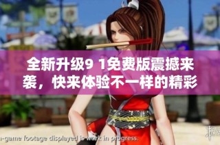 全新升级9 1免费版震撼来袭，快来体验不一样的精彩功能！