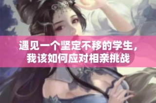 遇见一个坚定不移的学生，我该如何应对相亲挑战