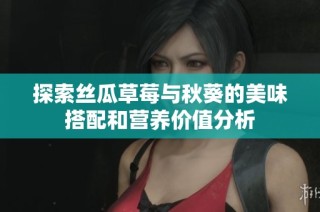 探索丝瓜草莓与秋葵的美味搭配和营养价值分析