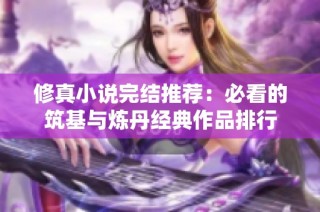 修真小说完结推荐:必看的筑基与炼丹经典作品排行