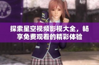 探索星空视频影视大全，畅享免费观看的精彩体验