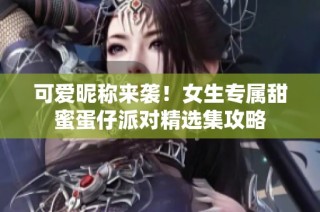 可爱昵称来袭!女生专属甜蜜蛋仔派对精选集攻略