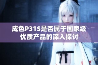 成色P31S是否属于国家级优质产品的深入探讨