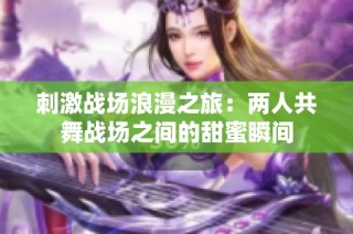 刺激战场浪漫之旅：两人共舞战场之间的甜蜜瞬间