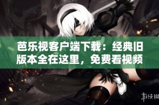 芭乐视客户端下载：经典旧版本全在这里，免费看视频！