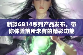 新款GB14系列产品发布，带你体验前所未有的精彩功能