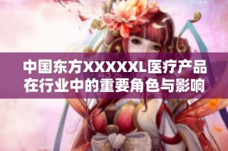 中国东方XXXXXL医疗产品在行业中的重要角色与影响分析