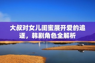 大叔对女儿闺蜜展开爱的追逐，韩剧角色全解析