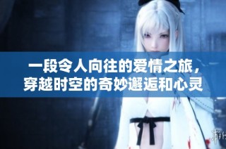 一段令人向往的爱情之旅，穿越时空的奇妙邂逅和心灵捕捉
