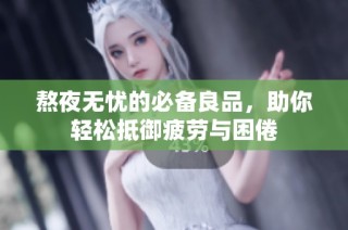 熬夜无忧的必备良品，助你轻松抵御疲劳与困倦