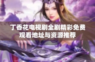 丁香花电视剧全剧精彩免费观看地址与资源推荐