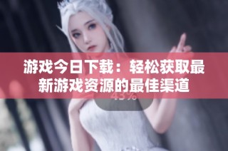 游戏今日下载:轻松获取最新游戏资源的最佳渠道