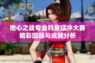 地心之战专业钓鱼猛冲大赛精彩回顾与成就分析