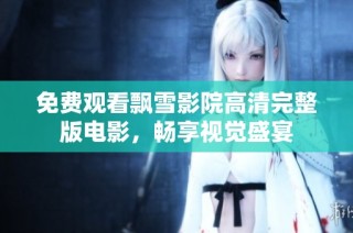免费观看飘雪影院高清完整版电影，畅享视觉盛宴