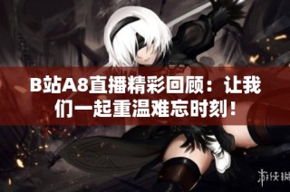 B站A8直播精彩回顾：让我们一起重温难忘时刻！