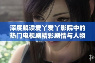 深度解读爱丫爱丫影院中的热门电视剧精彩剧情与人物关系