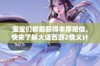 宝宝们都能获得丰厚赔偿，快来了解大话西游2情义计划的精彩内容！