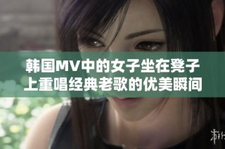 韩国MV中的女子坐在凳子上重唱经典老歌的优美瞬间