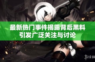 最新热门事件揭露背后黑料引发广泛关注与讨论