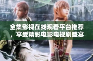 全集影视在线观看平台推荐，享受精彩电影电视剧盛宴