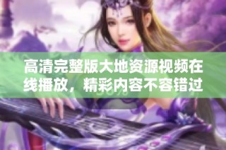 高清完整版大地资源视频在线播放，精彩内容不容错过
