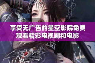 享受无广告的星空影院免费观看精彩电视剧和电影
