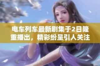 电车列车最新剧集于2日隆重播出，精彩纷呈引人关注