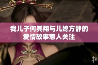 我儿子何其翔与儿媳方静的爱情故事惹人关注