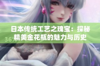 日本传统工艺之瑰宝：探秘精美金花瓶的魅力与历史