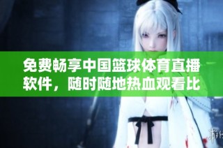 免费畅享中国篮球体育直播软件，随时随地热血观看比赛