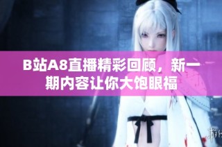 B站A8直播精彩回顾，新一期内容让你大饱眼福