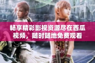 畅享精彩影视资源尽在西瓜视频，随时随地免费观看