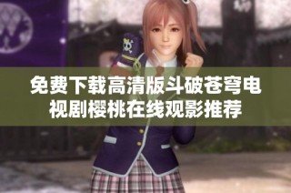 免费下载高清版斗破苍穹电视剧樱桃在线观影推荐