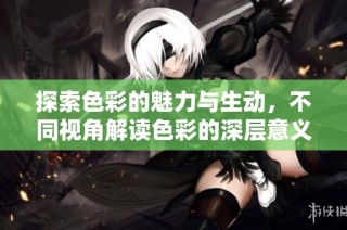 探索色彩的魅力与生动，不同视角解读色彩的深层意义