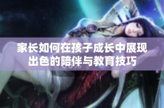 家长如何在孩子成长中展现出色的陪伴与教育技巧