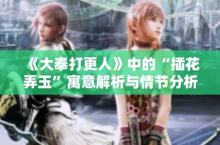 《大奉打更人》中的“插花弄玉”寓意解析与情节分析