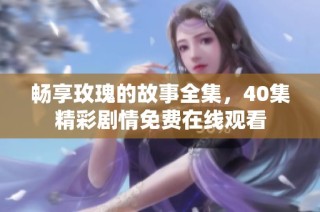 畅享玫瑰的故事全集，40集精彩剧情免费在线观看
