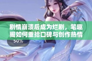 剧情崩溃后成为烂剧，笔趣阁如何重拾口碑与创作热情