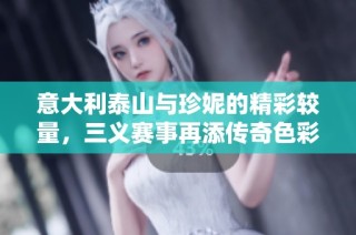 意大利泰山与珍妮的精彩较量，三义赛事再添传奇色彩
