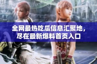 全网最热吃瓜信息汇聚地，尽在最新爆料首页入口