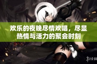 欢乐的夜晚尽情欢唱，尽显热情与活力的聚会时刻