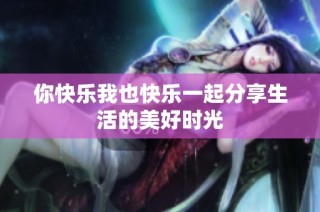 你快乐我也快乐一起分享生活的美好时光
