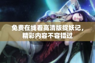 免费在线看高清版捉妖记,精彩内容不容错过
