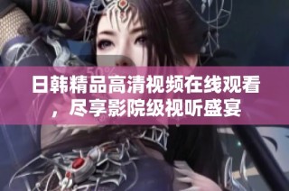 日韩精品高清视频在线观看，尽享影院级视听盛宴