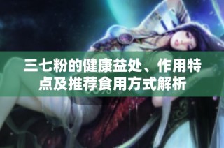 三七粉的健康益处、作用特点及推荐食用方式解析